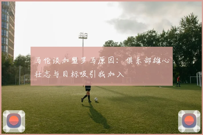 马伦谈加盟罗马原因：俱乐部雄心壮志与目标吸引我加入