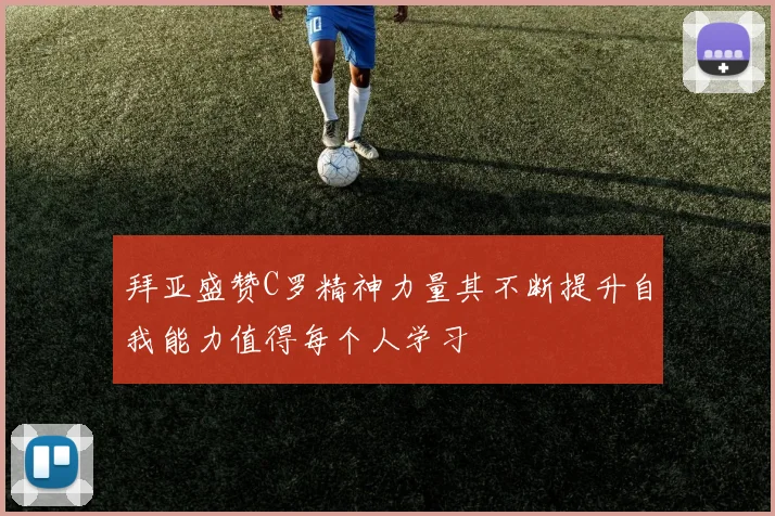 拜亚盛赞C罗精神力量其不断提升自我能力值得每个人学习