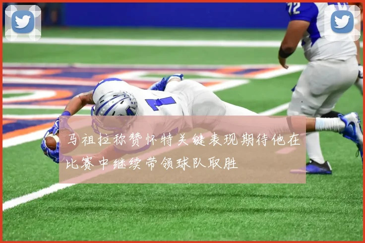 马祖拉称赞怀特关键表现期待他在比赛中继续带领球队取胜