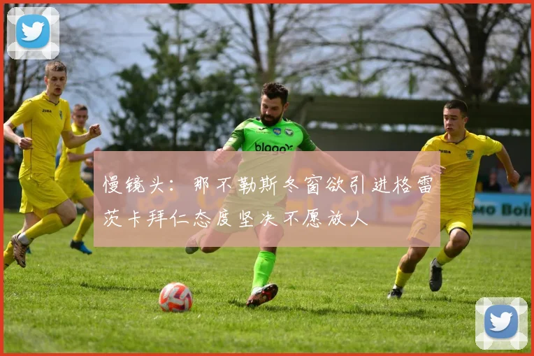 慢镜头：那不勒斯冬窗欲引进格雷茨卡拜仁态度坚决不愿放人