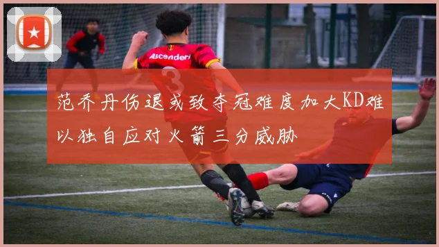 范乔丹伤退或致夺冠难度加大KD难以独自应对火箭三分威胁