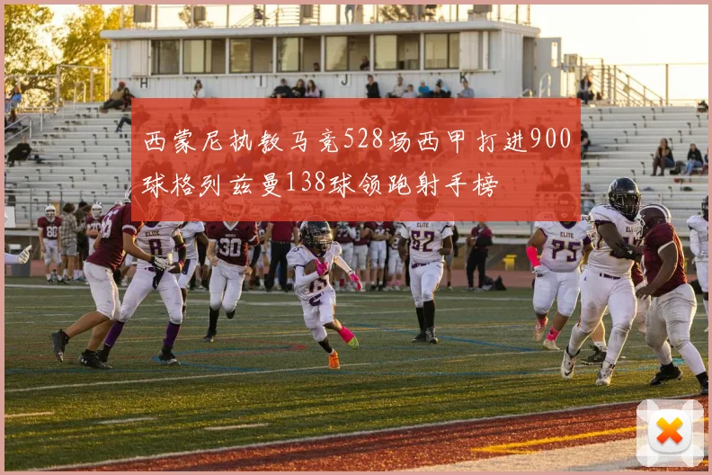西蒙尼执教马竞528场西甲打进900球格列兹曼138球领跑射手榜