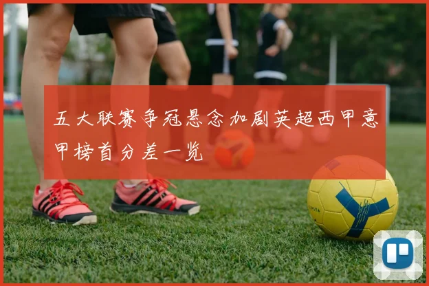五大联赛争冠悬念加剧英超西甲意甲榜首分差一览