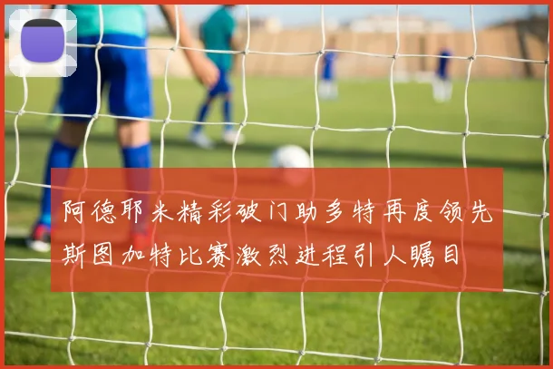 阿德耶米精彩破门助多特再度领先斯图加特比赛激烈进程引人瞩目