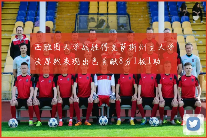 西雅图大学战胜得克萨斯州立大学淡厚然表现出色贡献8分1板1助