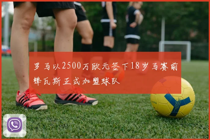 罗马以2500万欧元签下18岁马赛前锋瓦斯正式加盟球队