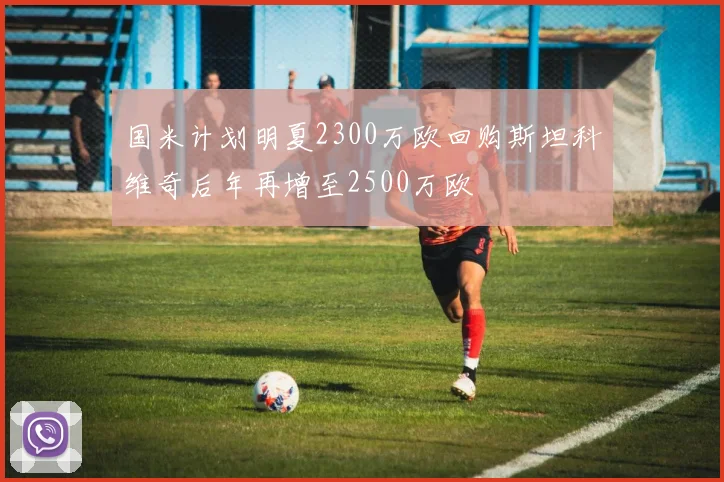 国米计划明夏2300万欧回购斯坦科维奇后年再增至2500万欧