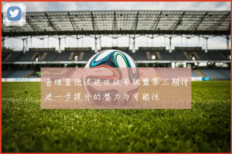 普理查德谈进攻效率联盟第三期待进一步提升的潜力与可能性