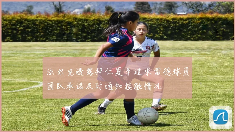 法尔克透露拜仁夏季追求雷德球员团队承诺及时通知接触情况
