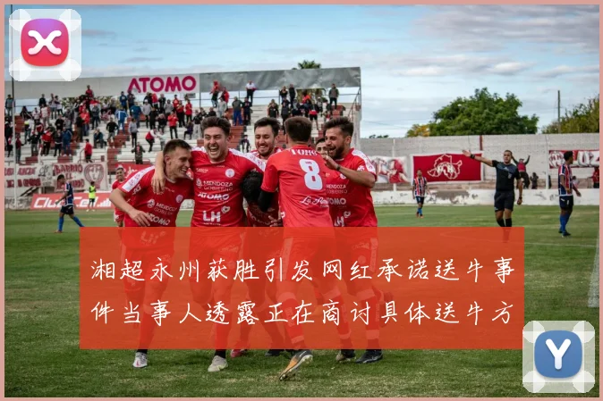 湘超永州获胜引发网红承诺送牛事件当事人透露正在商讨具体送牛方案