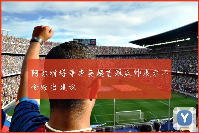 阿尔特塔争夺英超首冠瓜帅表示不会给出建议
