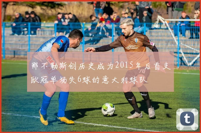 那不勒斯创历史成为2015年后首支欧冠单场失6球的意大利球队