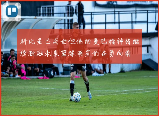 科比虽已离世但他的曼巴精神将继续激励未来篮球明星们奋勇向前