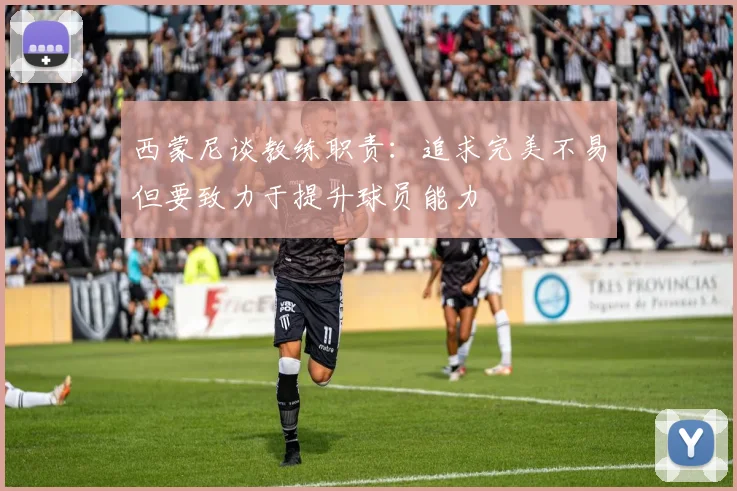 西蒙尼谈教练职责：追求完美不易但要致力于提升球员能力