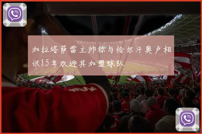 加拉塔萨雷主帅称与恰尔汗奥卢相识15年欢迎其加盟球队