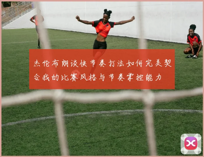 杰伦布朗谈快节奏打法如何完美契合我的比赛风格与节奏掌控能力