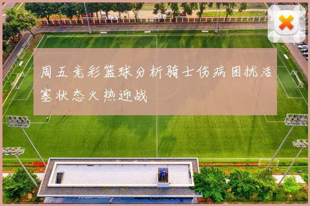 周五竞彩篮球分析骑士伤病困扰活塞状态火热迎战