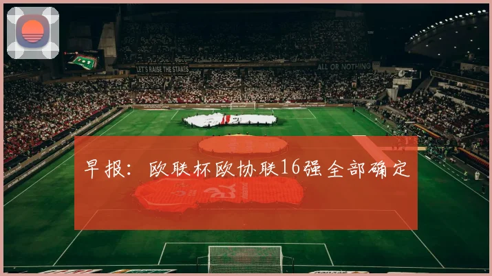 早报：欧联杯欧协联16强全部确定