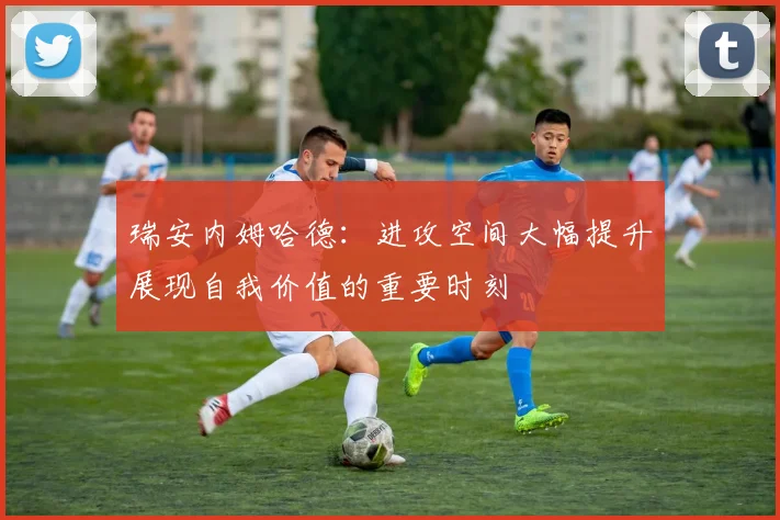 瑞安内姆哈德：进攻空间大幅提升展现自我价值的重要时刻