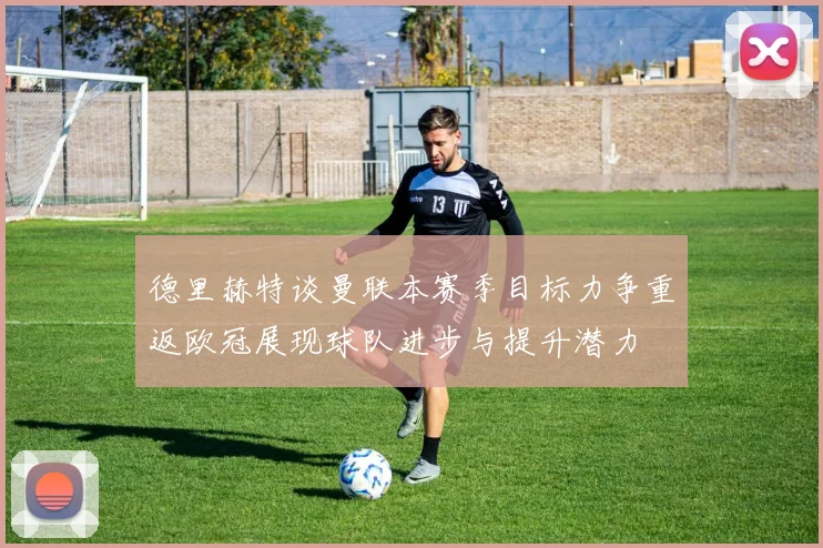 德里赫特谈曼联本赛季目标力争重返欧冠展现球队进步与提升潜力