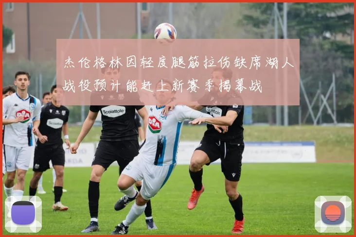 杰伦格林因轻度腿筋拉伤缺席湖人战役预计能赶上新赛季揭幕战