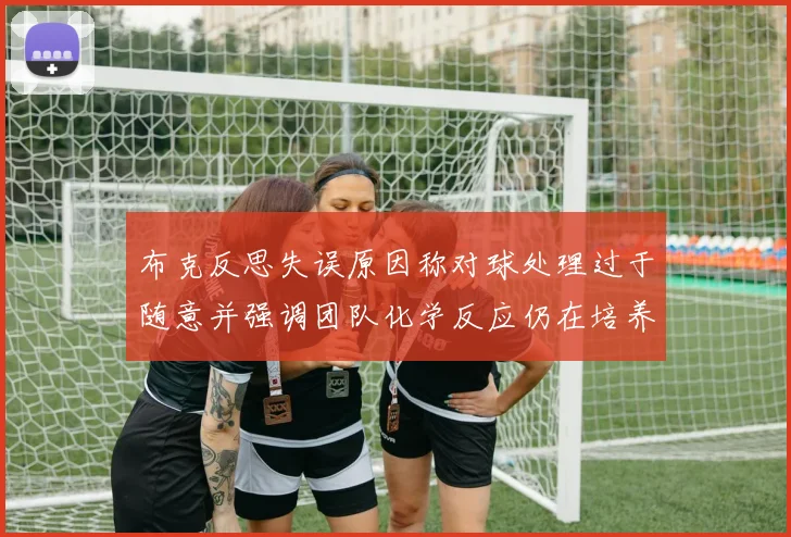 布克反思失误原因称对球处理过于随意并强调团队化学反应仍在培养中