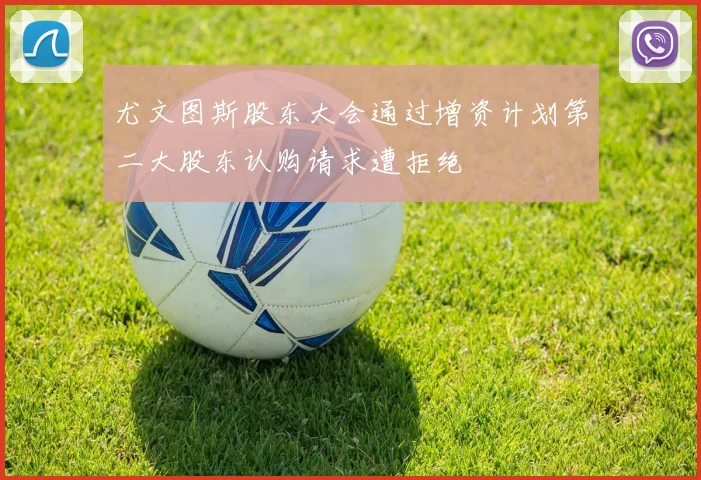 尤文图斯股东大会通过增资计划第二大股东认购请求遭拒绝