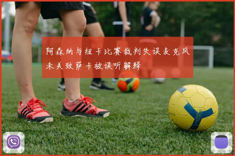 阿森纳与纽卡比赛裁判失误麦克风未关致萨卡被误听解释
