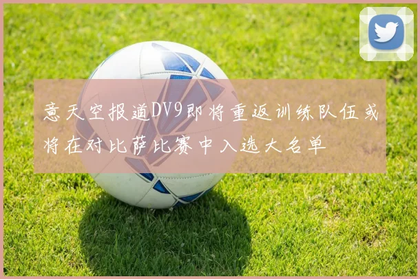 意天空报道DV9即将重返训练队伍或将在对比萨比赛中入选大名单