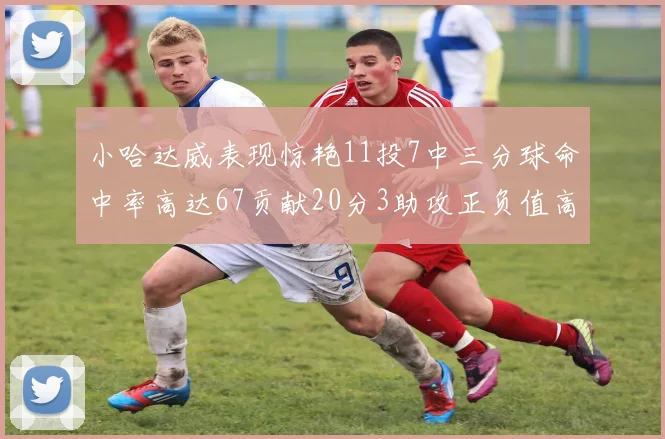 小哈达威表现惊艳11投7中三分球命中率高达67贡献20分3助攻正负值高达25