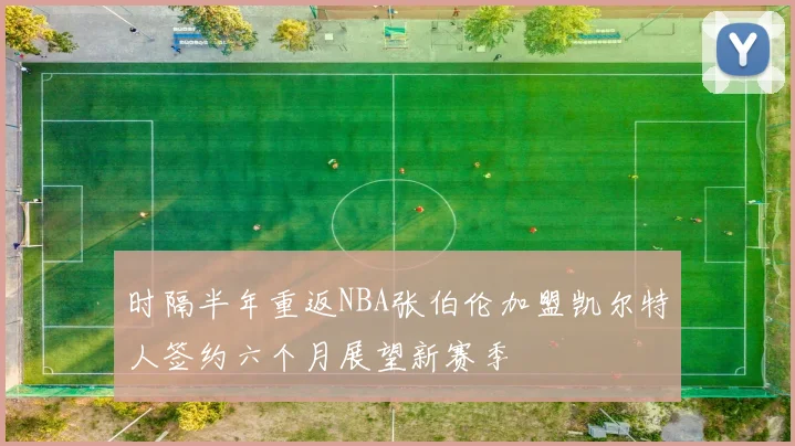 时隔半年重返NBA张伯伦加盟凯尔特人签约六个月展望新赛季