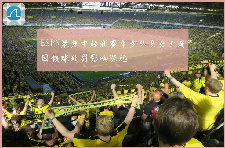 ESPN聚焦中超新赛季多队负分开局因假球处罚影响深远