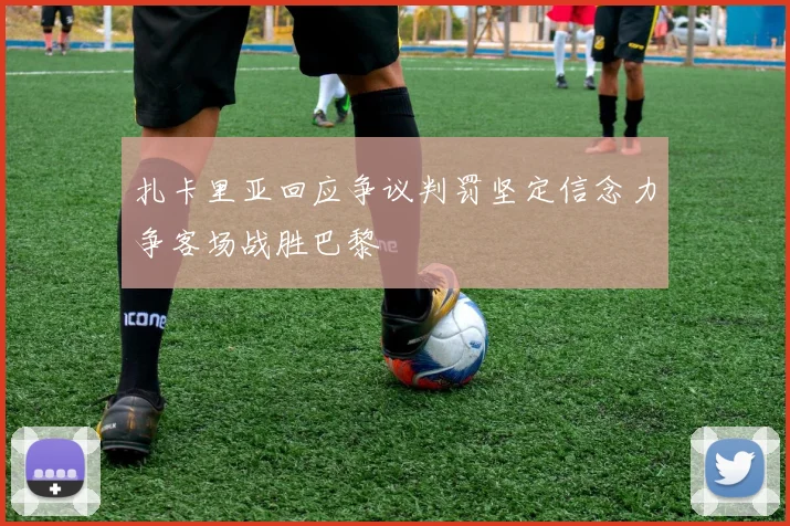 扎卡里亚回应争议判罚坚定信念力争客场战胜巴黎
