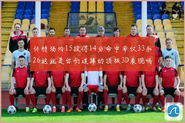 怀特场均15投得14分命中率仅33和26这就是你们追捧的顶级3D表现吗