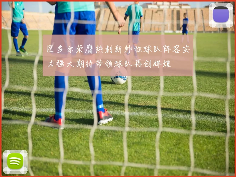 图多尔荣膺热刺新帅称球队阵容实力强大期待带领球队再创辉煌