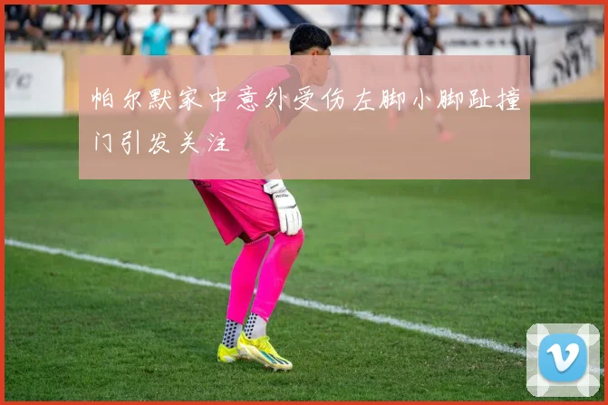 帕尔默家中意外受伤左脚小脚趾撞门引发关注