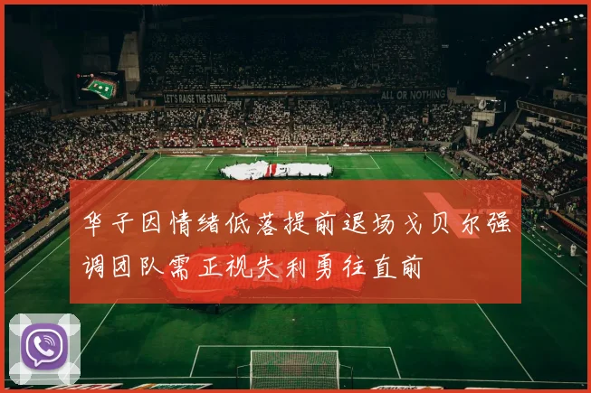 华子因情绪低落提前退场戈贝尔强调团队需正视失利勇往直前