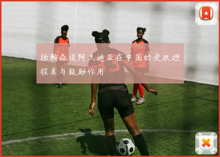 杨瀚森谈阿夫迪亚在中国的受欢迎程度与鼓励作用