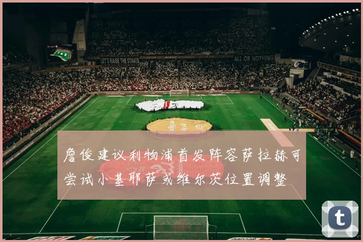 詹俊建议利物浦首发阵容萨拉赫可尝试小基耶萨或维尔茨位置调整