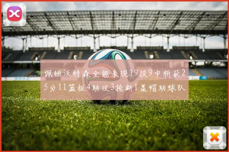 佩顿沃特森全能表现19投9中斩获25分11篮板4助攻3抢断1盖帽助球队争胜