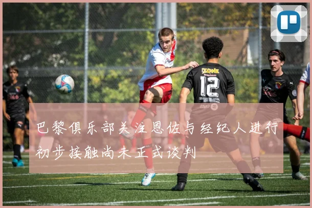 巴黎俱乐部关注恩佐与经纪人进行初步接触尚未正式谈判
