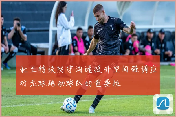 杜兰特谈防守沟通提升空间强调应对无球跑动球队的重要性